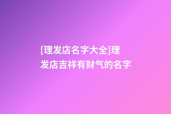 [理发店名字大全]理发店吉祥有财气的名字-第1张-店铺起名-玄机派